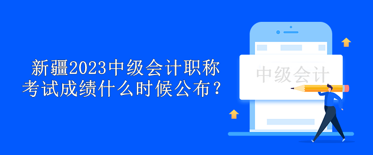 新疆2023年中級會計職稱考試成績什么時候公布？