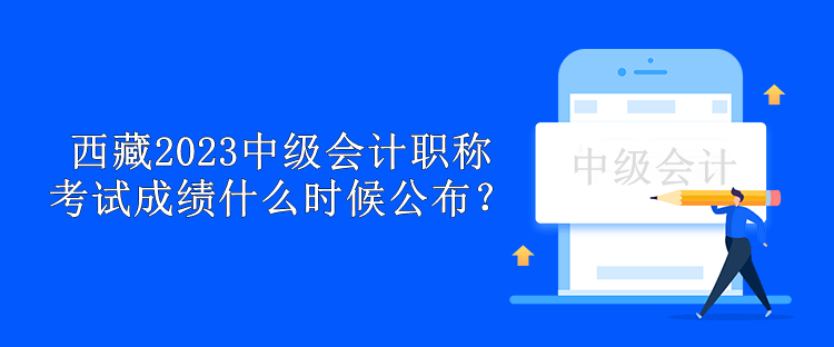 西藏2023中級(jí)會(huì)計(jì)職稱考試成績(jī)什么時(shí)候公布？