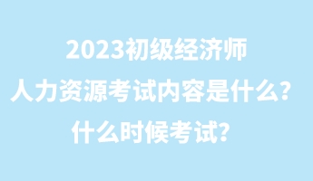 2023初級經(jīng)濟師人力資源考試內(nèi)容是什么？什么時候考試？