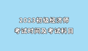 2023初級(jí)經(jīng)濟(jì)師考試時(shí)間及考試科目