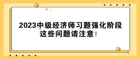 2023中級經濟師習題強化階段 這些問題請注意！