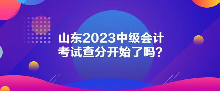 山東2023中級會計考試查分開始了嗎？