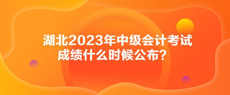 湖北2023年中級會計考試成績什么時候公布？