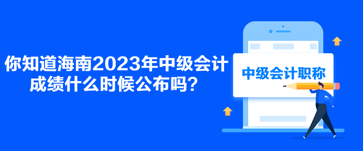 你知道海南2023年中級會計成績什么時候公布嗎？