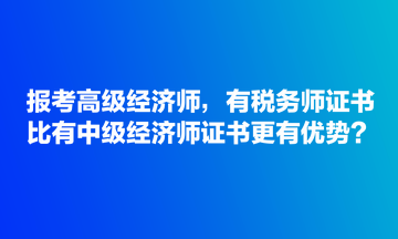 報考高級經(jīng)濟師，有稅務師證書比有中級經(jīng)濟師證書更有優(yōu)勢？