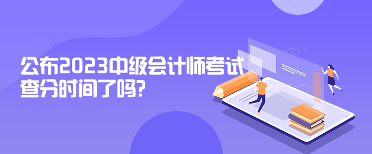 公布2023中級(jí)會(huì)計(jì)師考試查分時(shí)間了嗎？