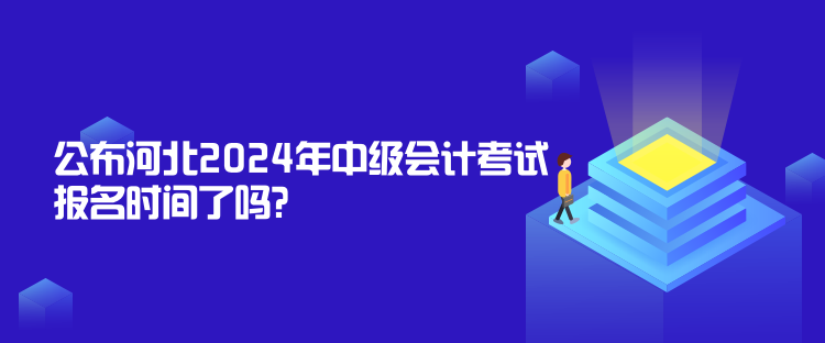 公布河北2024年中級會計考試報名時間了嗎？