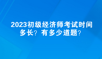 2023初級經(jīng)濟(jì)師考試時間多長？有多少道題？