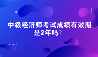 中級經(jīng)濟(jì)師考試成績有效期是2年嗎？