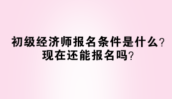 初級經(jīng)濟師報名條件是什么？現(xiàn)在還能報名嗎？