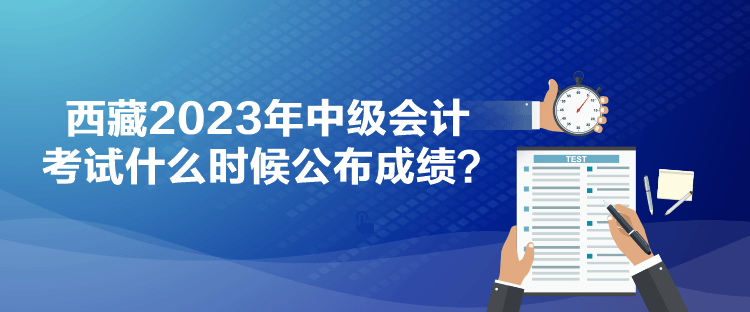 西藏2023年中級會計考試什么時候公布成績？