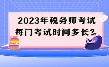 2023年稅務(wù)師考試每門考試時間多長？