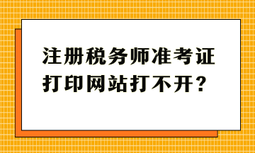 注冊稅務師準考證打印網(wǎng)站打不開？