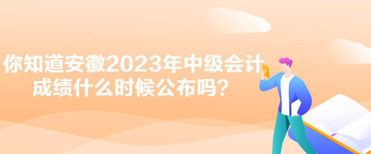 你知道安徽2023年中級會計(jì)成績什么時候公布嗎？