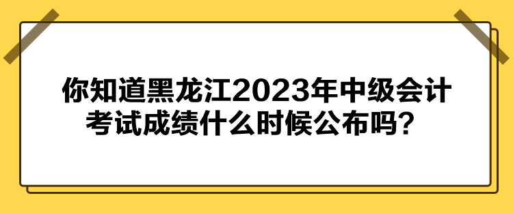 你知道黑龍江2023年中級(jí)會(huì)計(jì)考試成績(jī)什么時(shí)候公布嗎？