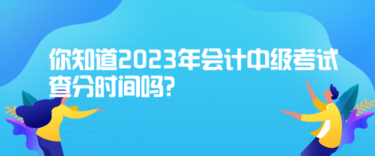 你知道2023年會(huì)計(jì)中級(jí)考試查分時(shí)間嗎？