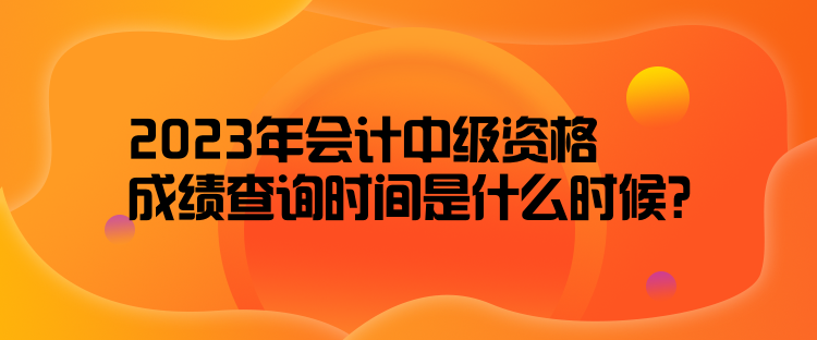 2023年會(huì)計(jì)中級(jí)資格成績(jī)查詢時(shí)間是什么時(shí)候？