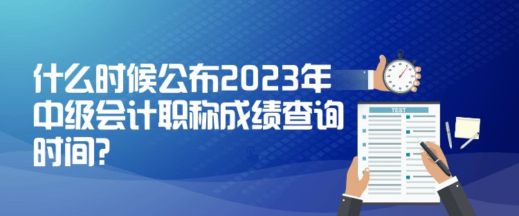 什么時(shí)候公布2023年中級會計(jì)職稱成績查詢時(shí)間？