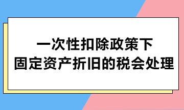 一次性扣除政策下固定資產(chǎn)折舊的稅會處理