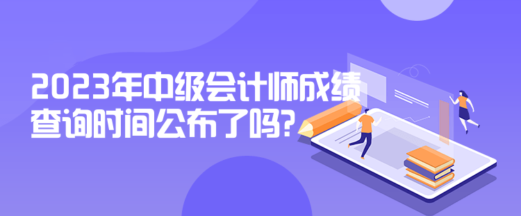 2023年中級(jí)會(huì)計(jì)師成績查詢時(shí)間公布了嗎？