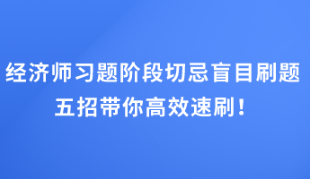 經(jīng)濟(jì)師習(xí)題階段切忌盲目刷題 五招帶你高效速刷！