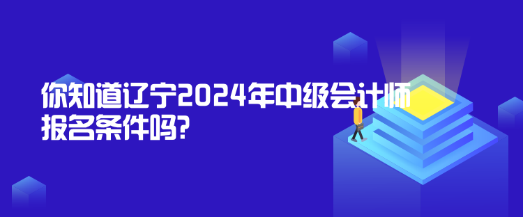 你知道遼寧2024年中級(jí)會(huì)計(jì)師報(bào)名條件嗎？