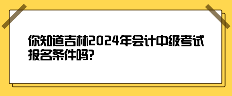 你知道吉林2024年會計中級考試報名條件嗎？