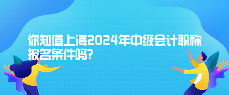 你知道上海2024年中級會計職稱報名條件嗎？