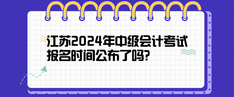 江蘇2024年中級會計考試報名時間公布了嗎？