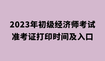 2023年初級(jí)經(jīng)濟(jì)師考試準(zhǔn)考證打印時(shí)間及入口