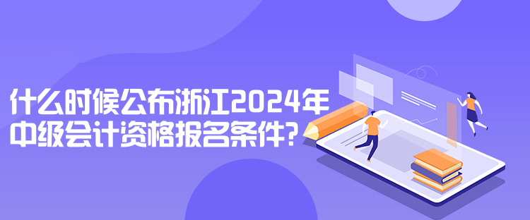 什么時候公布浙江2024年中級會計資格報名條件？