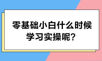 零基礎(chǔ)小白什么時候?qū)W習(xí)實操呢？