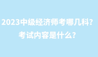 2023中級經(jīng)濟師考哪幾科？考試內(nèi)容是什么？