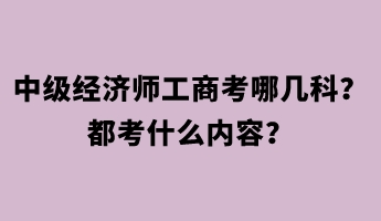 中級(jí)經(jīng)濟(jì)師工商考哪幾科？都考什么內(nèi)容？