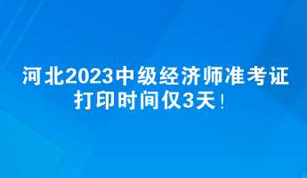 河北2023中級(jí)經(jīng)濟(jì)師準(zhǔn)考證打印時(shí)間僅3天！