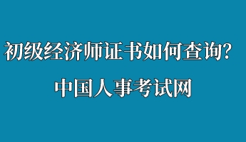 初級經(jīng)濟(jì)師證書如何查詢？中國人事考試網(wǎng)