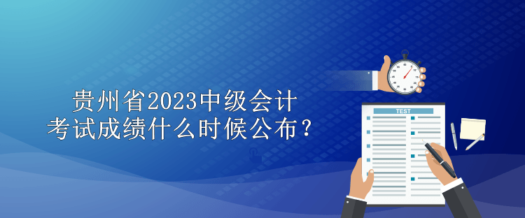 貴州省2023中級會計考試成績什么時候公布？