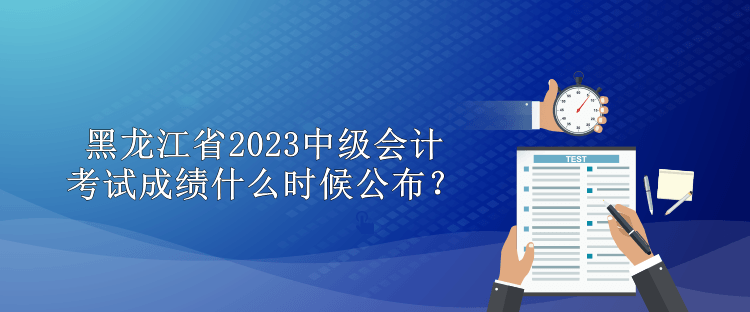 黑龍江省2023中級會計考試成績什么時候公布？