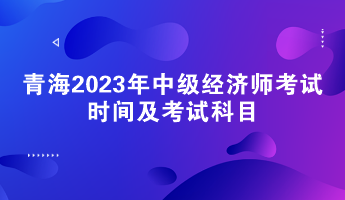 青海2023年中級經(jīng)濟師考試時間及考試科目