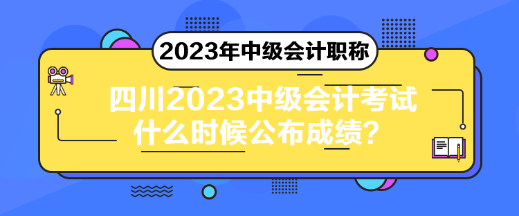 四川2023中級會計考試什么時候公布成績？