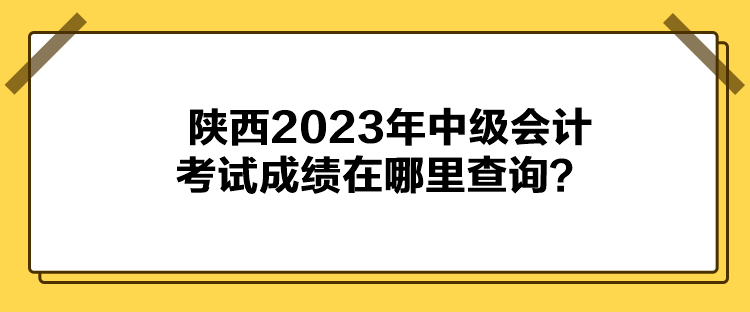 陜西2023年中級(jí)會(huì)計(jì)考試成績(jī)?cè)谀睦锊樵?xún)？