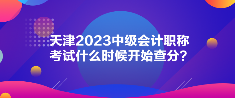 天津2023中級(jí)會(huì)計(jì)職稱考試什么時(shí)候開始查分？