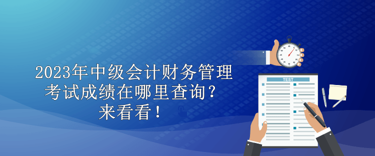 2023年中級(jí)會(huì)計(jì)財(cái)務(wù)管理考試成績(jī)?cè)谀睦锊樵儯縼?lái)看看！