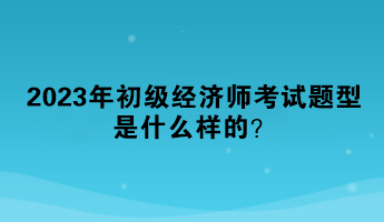 2023年初級(jí)經(jīng)濟(jì)師考試題型是什么樣的？