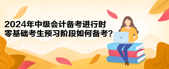 2024年中級會計備考進行時 零基礎考生預習階段如何備考？