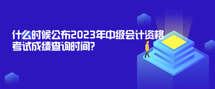 什么時(shí)候公布2023年中級(jí)會(huì)計(jì)資格考試成績(jī)查詢時(shí)間？