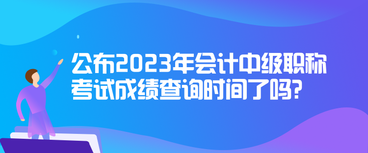 公布2023年會計中級職稱考試成績查詢時間了嗎？