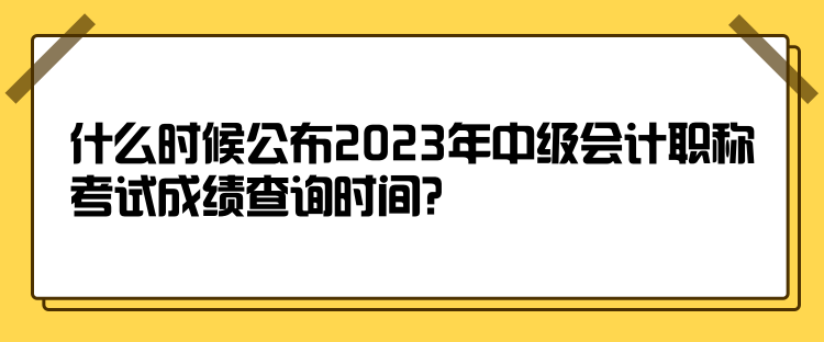 什么時(shí)候公布2023年中級(jí)會(huì)計(jì)職稱考試成績(jī)查詢時(shí)間？