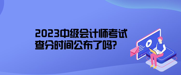 2023中級(jí)會(huì)計(jì)師考試查分時(shí)間公布了嗎？