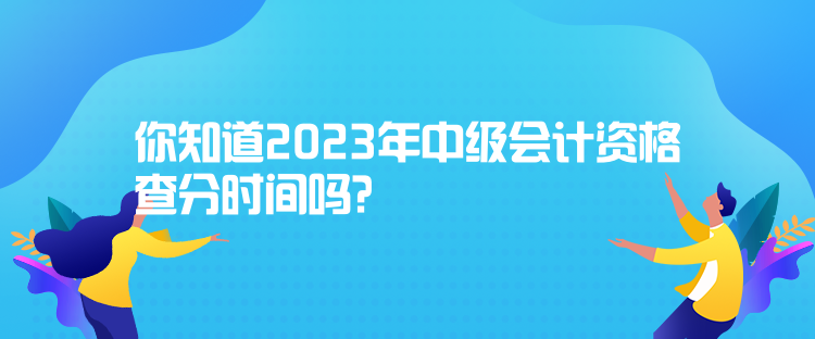 你知道2023年中級(jí)會(huì)計(jì)資格查分時(shí)間嗎？